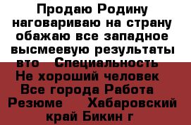 Продаю Родину.наговариваю на страну.обажаю все западное.высмеевую результаты вто › Специальность ­ Не хороший человек - Все города Работа » Резюме   . Хабаровский край,Бикин г.